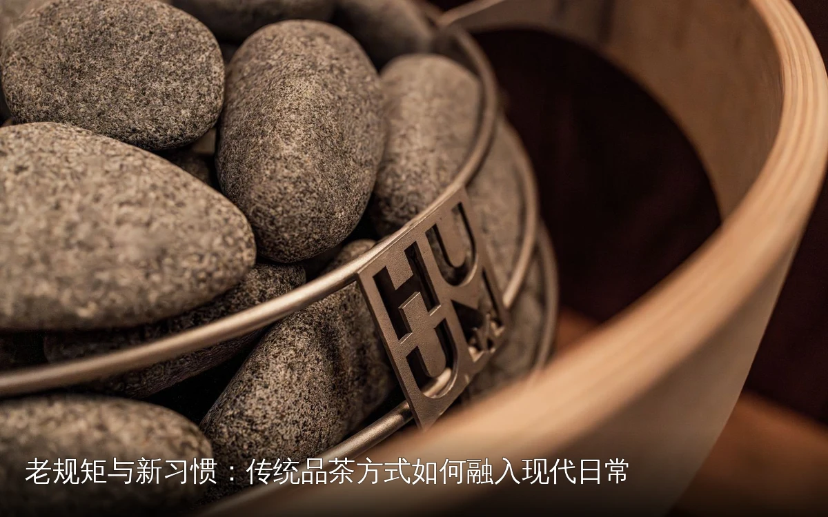 老规矩与新习惯：传统品茶方式如何融入现代日常